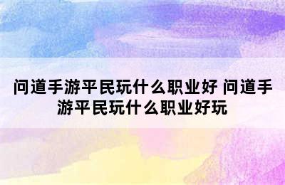 问道手游平民玩什么职业好 问道手游平民玩什么职业好玩